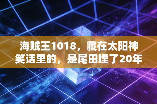 海贼王1018，藏在太阳神笑话里的，是尾田埋了20年的现实隐喻