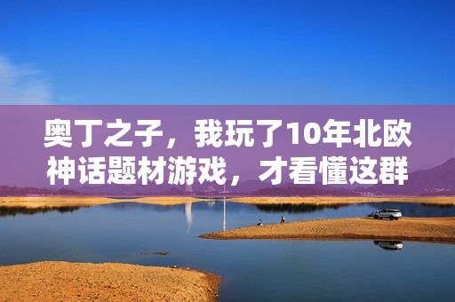 奥丁之子，我玩了10年北欧神话题材游戏，才看懂这群神之子身上藏着每个普通人的人生