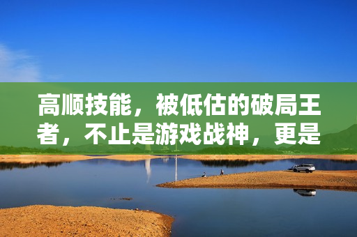 高顺技能，被低估的破局王者，不止是游戏战神，更是成年人的生存启示