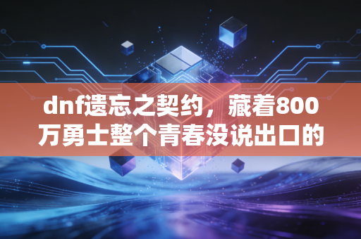 dnf遗忘之契约，藏着800万勇士整个青春没说出口的遗憾