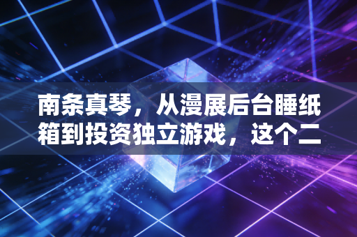 南条真琴，从漫展后台睡纸箱到投资独立游戏，这个二次元女孩活成了所有ACG爱好者最想要的样子