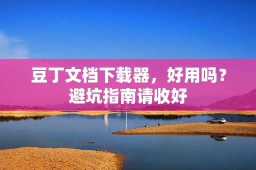 豆丁文档下载器，好用吗？避坑指南请收好