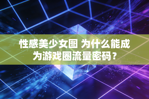 性感美少女图 为什么能成为游戏圈流量密码？