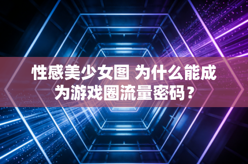 性感美少女图 为什么能成为游戏圈流量密码？