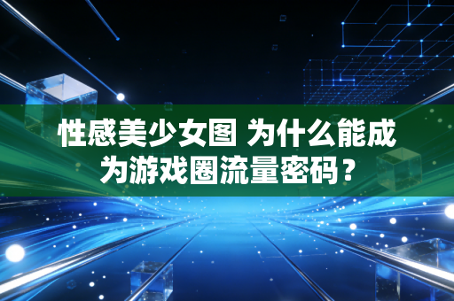 性感美少女图 为什么能成为游戏圈流量密码？