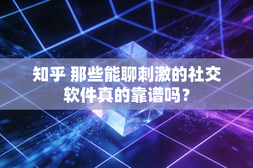 知乎 那些能聊刺激的社交软件真的靠谱吗？