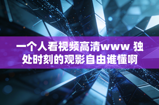 一个人看视频高清www 独处时刻的观影自由谁懂啊
