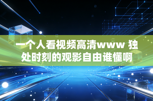 一个人看视频高清www 独处时刻的观影自由谁懂啊