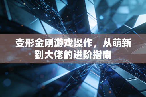 变形金刚游戏操作，从萌新到大佬的进阶指南