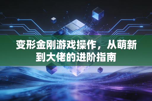 变形金刚游戏操作，从萌新到大佬的进阶指南