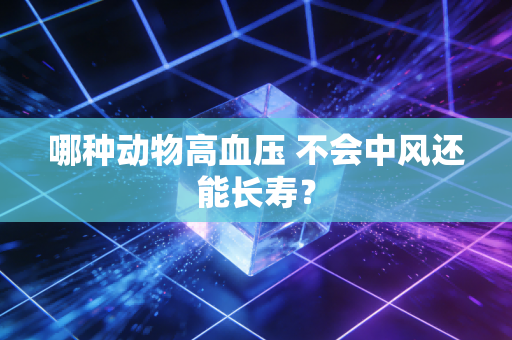 哪种动物高血压 不会中风还能长寿？