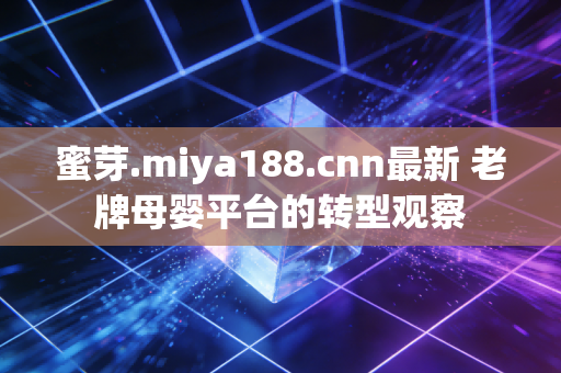 蜜芽.miya188.cnn最新 老牌母婴平台的转型观察