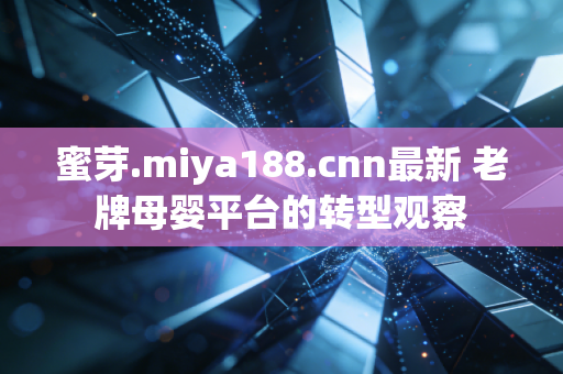 蜜芽.miya188.cnn最新 老牌母婴平台的转型观察