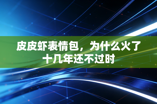 皮皮虾表情包，为什么火了十几年还不过时