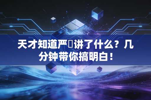天才知道严堃讲了什么？几分钟带你搞明白！