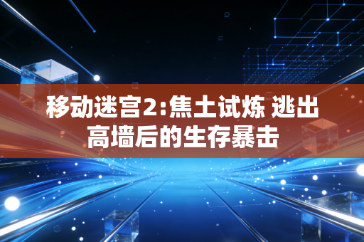 移动迷宫2:焦土试炼 逃出高墙后的生存暴击