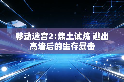 移动迷宫2:焦土试炼 逃出高墙后的生存暴击