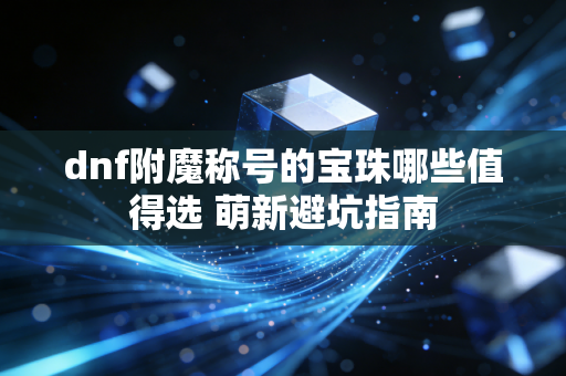 dnf附魔称号的宝珠哪些值得选 萌新避坑指南