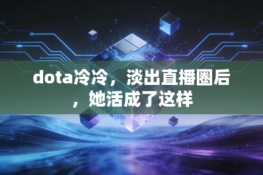 dota冷冷，淡出直播圈后，她活成了这样