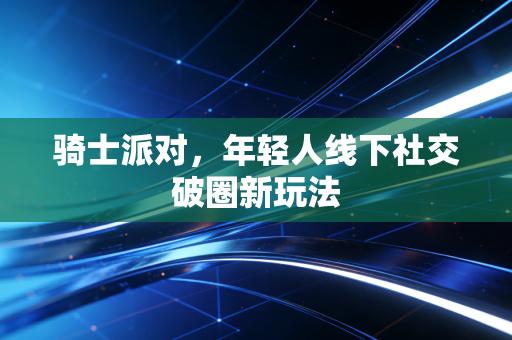 骑士派对，年轻人线下社交破圈新玩法