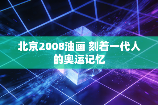 北京2008油画 刻着一代人的奥运记忆