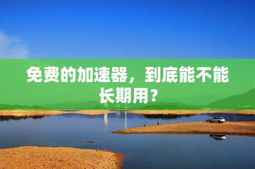 免费的加速器，到底能不能长期用？