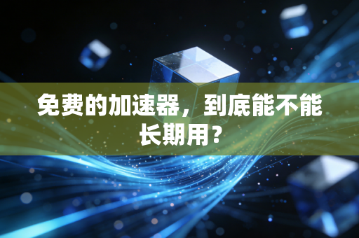免费的加速器，到底能不能长期用？