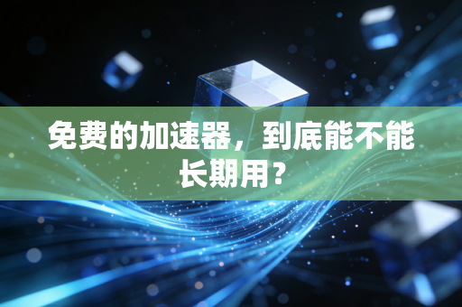 免费的加速器，到底能不能长期用？