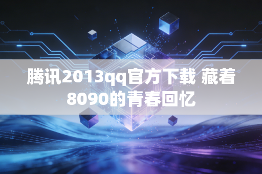 腾讯2013qq官方下载 藏着8090的青春回忆