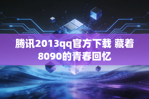 腾讯2013qq官方下载 藏着8090的青春回忆