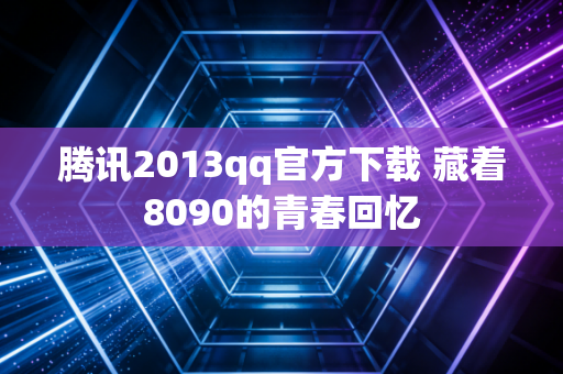 腾讯2013qq官方下载 藏着8090的青春回忆