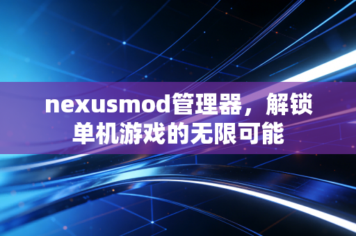 nexusmod管理器,解锁单机游戏的无限可能
