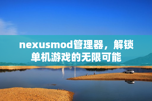 nexusmod管理器,解锁单机游戏的无限可能
