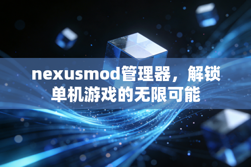 nexusmod管理器，解锁单机游戏的无限可能