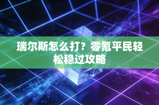 瑞尔斯怎么打?零氪平民轻松稳过攻略