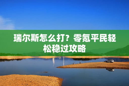 瑞尔斯怎么打？零氪平民轻松稳过攻略