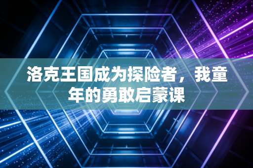 洛克王国成为探险者，我童年的勇敢启蒙课