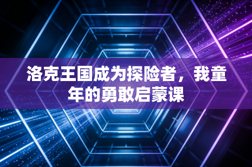 洛克王国成为探险者，我童年的勇敢启蒙课