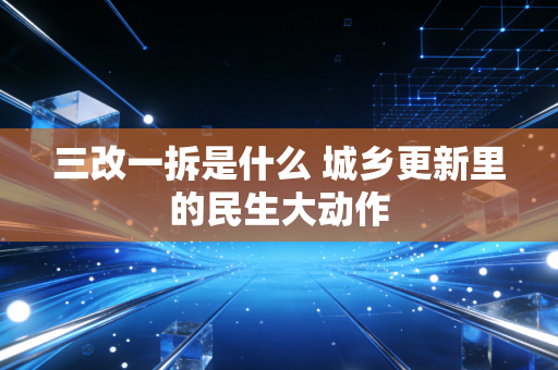 三改一拆是什么 城乡更新里的民生大动作
