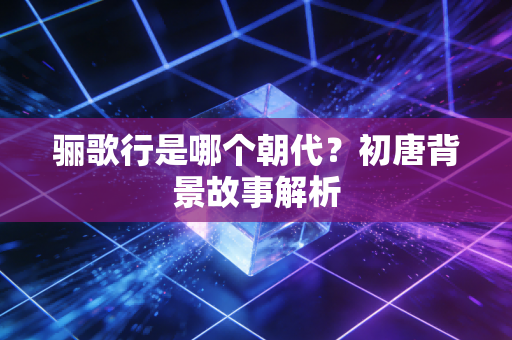 骊歌行是哪个朝代？初唐背景故事解析