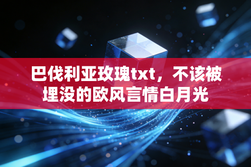 巴伐利亚玫瑰txt，不该被埋没的欧风言情白月光