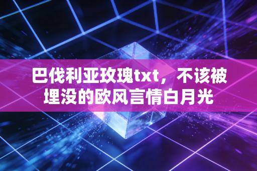巴伐利亚玫瑰txt，不该被埋没的欧风言情白月光