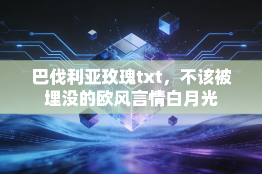 巴伐利亚玫瑰txt，不该被埋没的欧风言情白月光