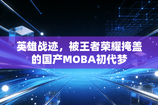 英雄战迹，被王者荣耀掩盖的国产MOBA初代梦
