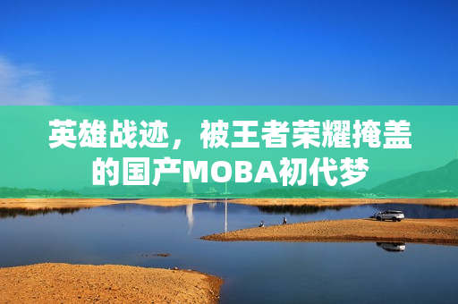 英雄战迹，被王者荣耀掩盖的国产MOBA初代梦