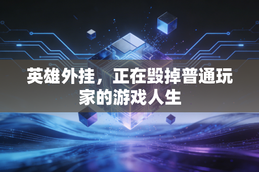 英雄外挂，正在毁掉普通玩家的游戏人生