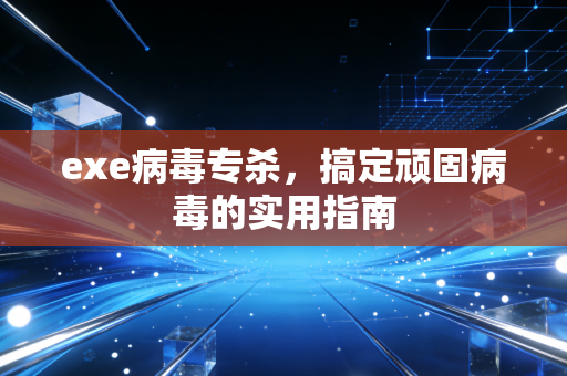 exe病毒专杀，搞定顽固病毒的实用指南