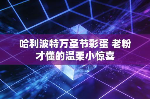 哈利波特万圣节彩蛋 老粉才懂的温柔小惊喜
