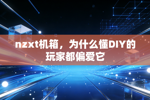 nzxt机箱，为什么懂DIY的玩家都偏爱它