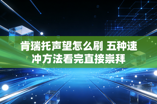 肯瑞托声望怎么刷 五种速冲方法看完直接崇拜